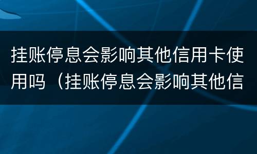 挂账停息会影响其他信用卡使用吗（挂账停息会影响其他信用卡使用吗知乎）