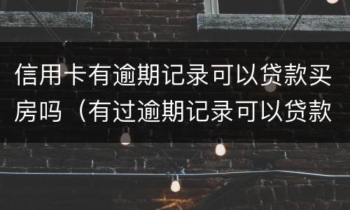 信用卡有逾期记录可以贷款买房吗（有过逾期记录可以贷款买房吗）
