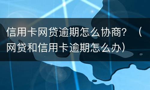 信用卡网贷逾期怎么协商？（网贷和信用卡逾期怎么办）