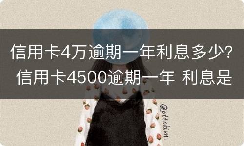 信用卡4万逾期一年利息多少？ 信用卡4500逾期一年 利息是多少