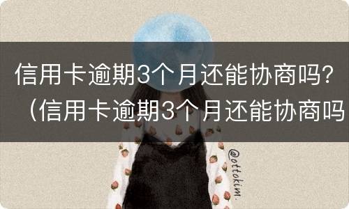 信用卡逾期3个月还能协商吗？（信用卡逾期3个月还能协商吗怎么办）