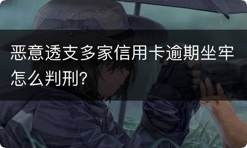 恶意透支多家信用卡逾期坐牢怎么判刑？