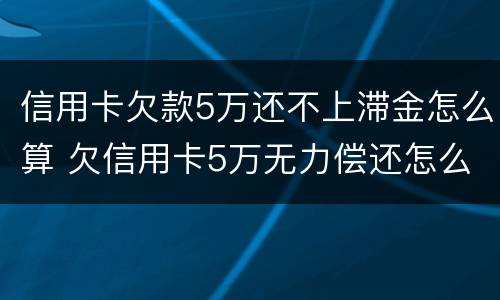 信用卡欠款5万还不上滞金怎么算 欠信用卡5万无力偿还怎么办
