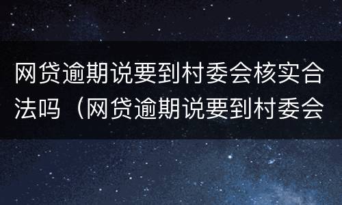 网贷逾期说要到村委会核实合法吗（网贷逾期说要到村委会核实合法吗是真的吗）