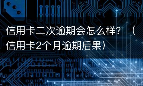 信用卡二次逾期会怎么样？（信用卡2个月逾期后果）
