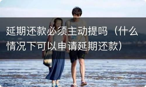 延期还款必须主动提吗（什么情况下可以申请延期还款）