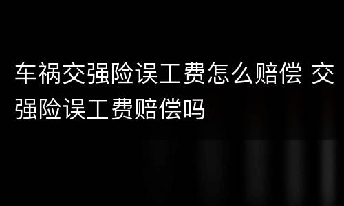 车祸交强险误工费怎么赔偿 交强险误工费赔偿吗