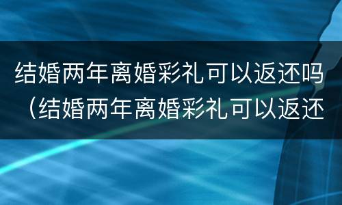结婚两年离婚彩礼可以返还吗（结婚两年离婚彩礼可以返还吗女方）