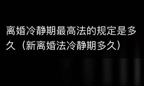 离婚冷静期最高法的规定是多久（新离婚法冷静期多久）