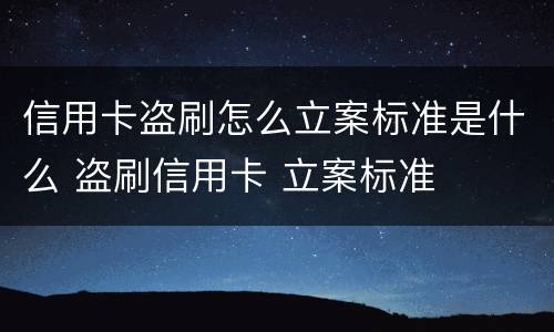 信用卡盗刷怎么立案标准是什么 盗刷信用卡 立案标准