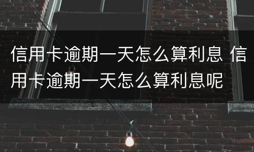 信用卡逾期一天怎么算利息 信用卡逾期一天怎么算利息呢