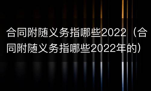 合同附随义务指哪些2022（合同附随义务指哪些2022年的）