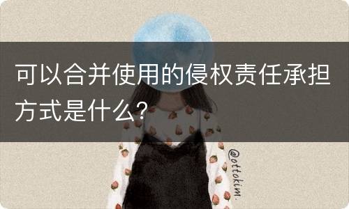 可以合并使用的侵权责任承担方式是什么？