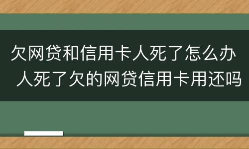 欠网贷和信用卡人死了怎么办 人死了欠的网贷信用卡用还吗