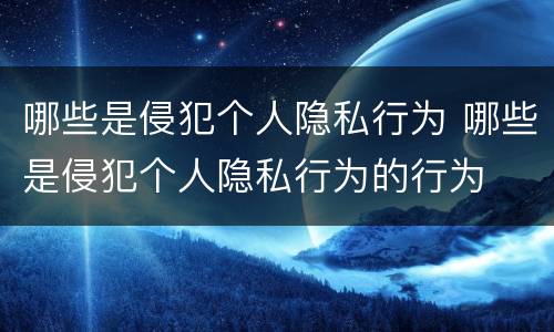 哪些是侵犯个人隐私行为 哪些是侵犯个人隐私行为的行为