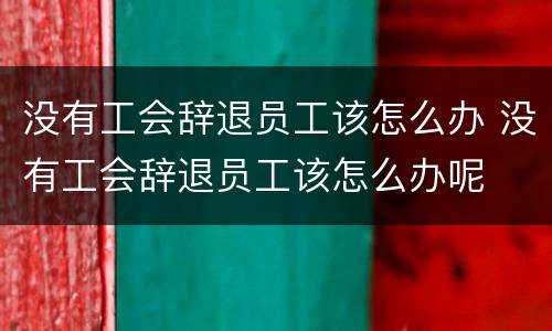 没有工会辞退员工该怎么办 没有工会辞退员工该怎么办呢
