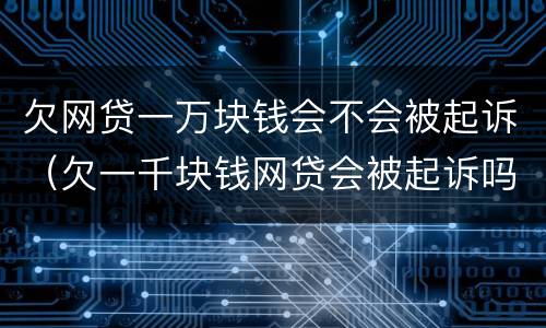 欠网贷一万块钱会不会被起诉（欠一千块钱网贷会被起诉吗）
