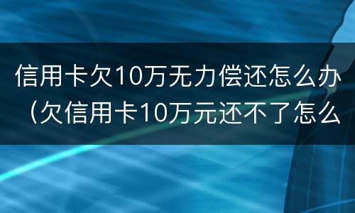 信用卡欠10万无力偿还怎么办（欠信用卡10万元还不了怎么办）