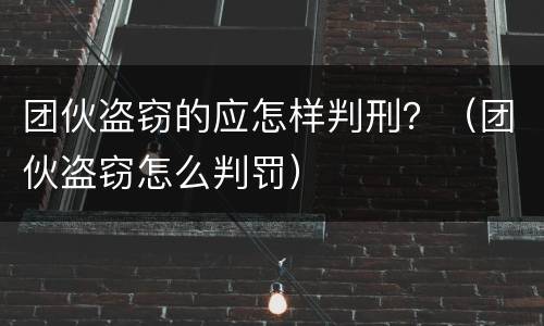 团伙盗窃的应怎样判刑？（团伙盗窃怎么判罚）