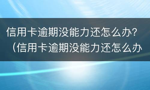 信用卡逾期没能力还怎么办？（信用卡逾期没能力还怎么办告诉家里人吗）