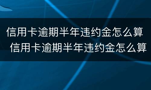 信用卡逾期半年违约金怎么算 信用卡逾期半年违约金怎么算利息