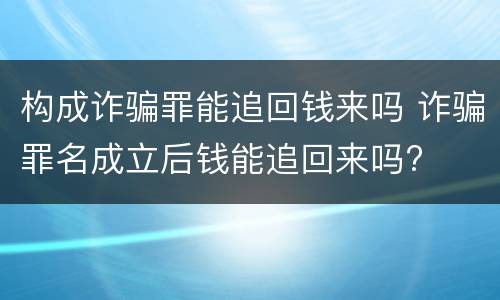 构成诈骗罪能追回钱来吗 诈骗罪名成立后钱能追回来吗?