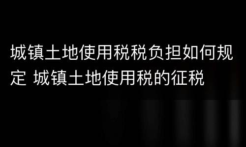 城镇土地使用税税负担如何规定 城镇土地使用税的征税
