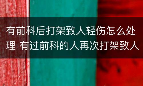 有前科后打架致人轻伤怎么处理 有过前科的人再次打架致人轻微伤
