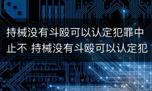 持械没有斗殴可以认定犯罪中止不 持械没有斗殴可以认定犯罪中止不起诉吗
