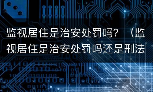 监视居住是治安处罚吗？（监视居住是治安处罚吗还是刑法）