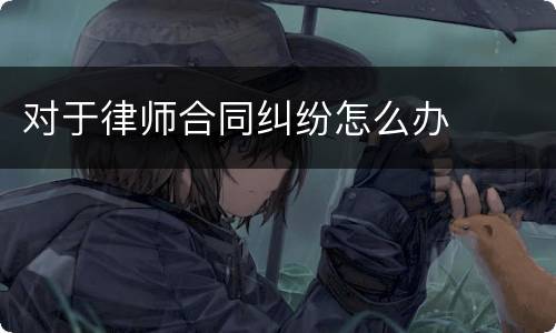 对于律师合同纠纷怎么办