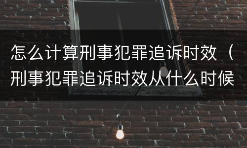 怎么计算刑事犯罪追诉时效（刑事犯罪追诉时效从什么时候开始计算）