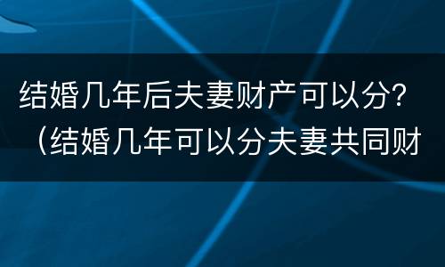 结婚几年后夫妻财产可以分？（结婚几年可以分夫妻共同财产）