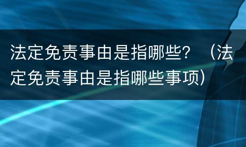 法定免责事由是指哪些？（法定免责事由是指哪些事项）
