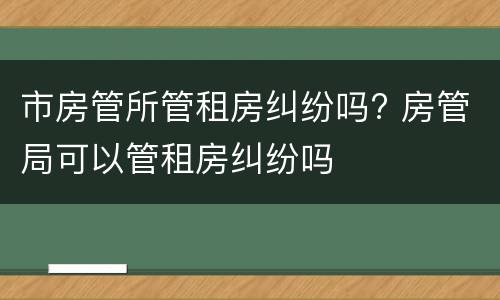 市房管所管租房纠纷吗? 房管局可以管租房纠纷吗