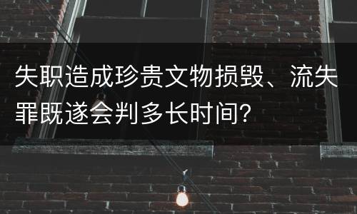 失职造成珍贵文物损毁、流失罪既遂会判多长时间？