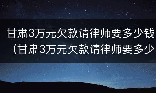 甘肃3万元欠款请律师要多少钱（甘肃3万元欠款请律师要多少钱呢）