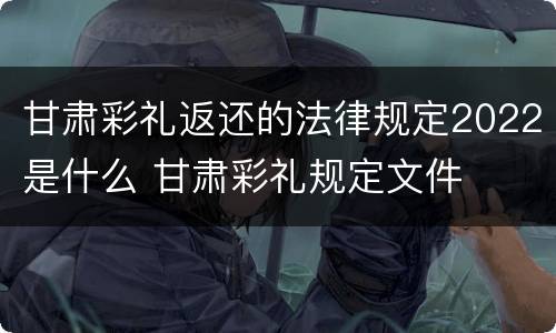 甘肃彩礼返还的法律规定2022是什么 甘肃彩礼规定文件