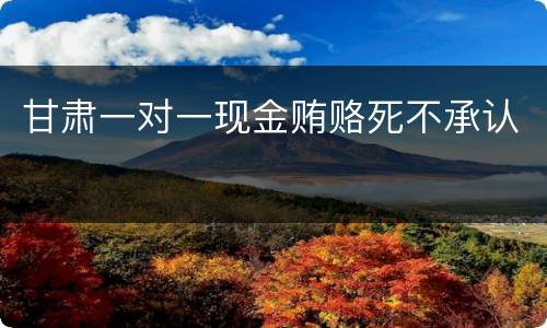 甘肃一对一现金贿赂死不承认