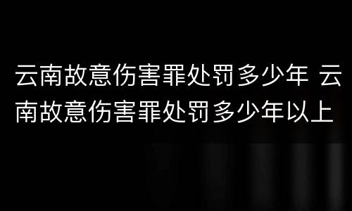 云南故意伤害罪处罚多少年 云南故意伤害罪处罚多少年以上