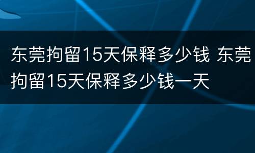 东莞拘留15天保释多少钱 东莞拘留15天保释多少钱一天