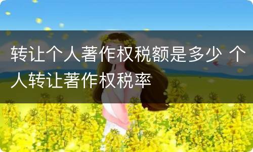 转让个人著作权税额是多少 个人转让著作权税率