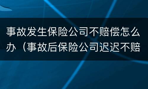 事故发生保险公司不赔偿怎么办（事故后保险公司迟迟不赔钱）
