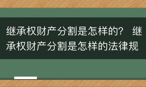 继承权财产分割是怎样的？ 继承权财产分割是怎样的法律规定
