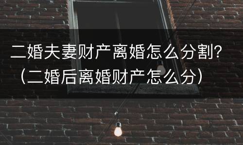 二婚夫妻财产离婚怎么分割？（二婚后离婚财产怎么分）