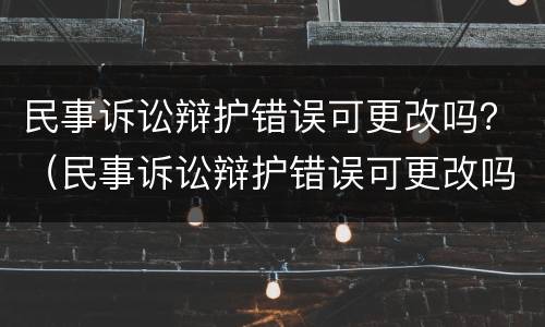 民事诉讼辩护错误可更改吗？（民事诉讼辩护错误可更改吗法院）