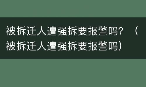 被拆迁人遭强拆要报警吗？（被拆迁人遭强拆要报警吗）