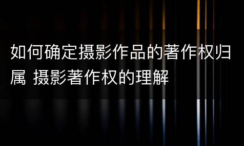 如何确定摄影作品的著作权归属 摄影著作权的理解