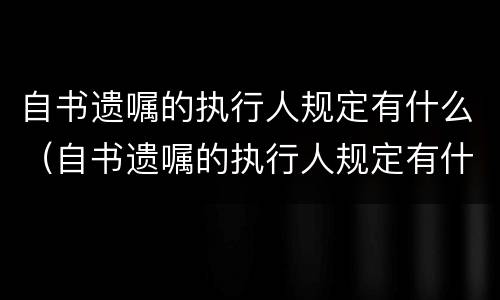 自书遗嘱的执行人规定有什么（自书遗嘱的执行人规定有什么要求）