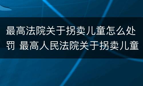 最高法院关于拐卖儿童怎么处罚 最高人民法院关于拐卖儿童犯罪案件的三起典型案例